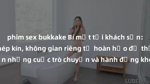 phim sex bukkake Bí mật tại khách sạn: Phòng quay lén khép kín, không gian riêng tư hoàn hảo để thực hiện những cuộc trò chuyện và hành động không bị người khác phát hiện.