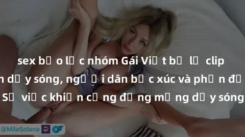 sex bạo lực nhóm Gái Việt bị lộ clip sex khiến dư luận dậy sóng, người dân bức xúc và phản đối gay gắt. Sự việc khiến cộng đồng mạng dậy sóng và yêu cầu xử lý nghiêm ngặt.