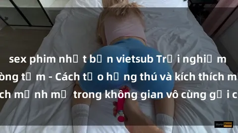 sex phim nhật bản vietsub Trải nghiệm mới lạ với sex phòng tắm - Cách tạo hứng thú và kích thích mạnh mẽ trong không gian vô cùng gợi cảm và lãng mạn