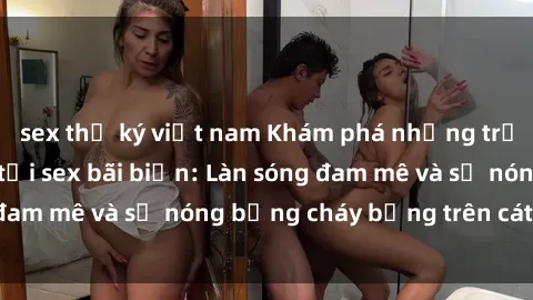 sex thư ký việt nam Khám phá những trải nghiệm độc đáo tại sex bãi biển: Làn sóng đam mê và sự nóng bỏng cháy bỏng trên cát trắng
