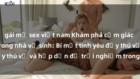 gái mỹ sex việt nam Khám phá cảm giác mới mẻ với sex trong nhà vệ sinh: Bí mật tình yêu đầy thú vị và hấp dẫn để trải nghiệm trong đêm hôm nay!