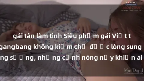 gái tân làm tình Siêu phẩm gái Việt tham gia trong buổi gangbang không kiềm chế được lòng sung sướng, những cảnh nóng nảy khiến ai cũng phải mãn nhãn