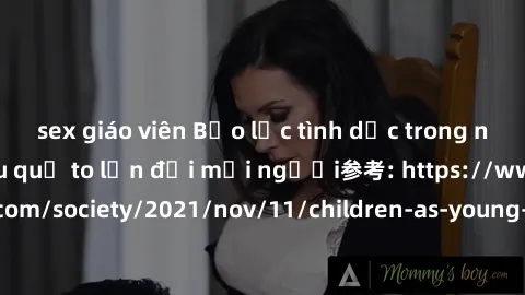 sex giáo viên Bạo lực tình dục trong nhóm: nguy cơ và hậu quả to lớn đối mọi người参考: https://www.theguardian.com/society/2021/nov/11/children-as-young-as-four-are-being-sexually-abused-by-groups-in-u