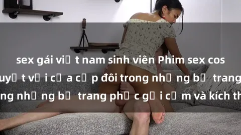 sex gái việt nam sinh viên Phim sex cosplay: Trải nghiệm tuyệt vời của cặp đôi trong những bộ trang phục gợi cảm và kích thích