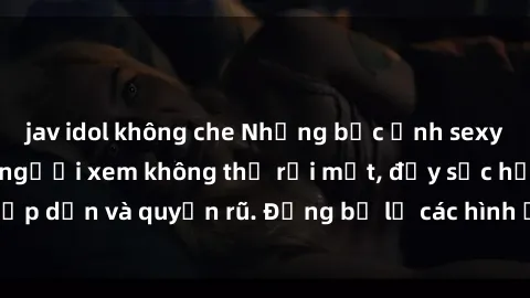 jav idol không che Những bức ảnh sexy tá gợi cảm khiến người xem không thể rời mắt, đầy sức hấp dẫn và quyến rũ. Đừng bỏ lỡ các hình ảnh nóng bỏng này!