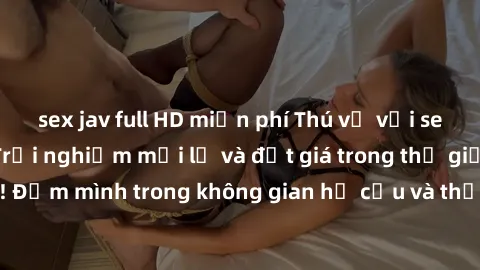 sex jav full HD miễn phí Thú vị với sex cosplay anime: Trải nghiệm mới lạ và đắt giá trong thế giới cosplay! Đắm mình trong không gian hư cấu và thỏa mãn niềm đam mê của bạn!