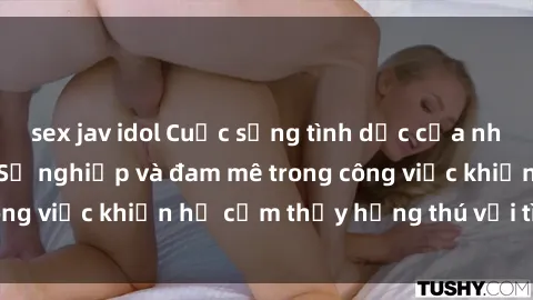 sex jav idol Cuộc sống tình dục của nhân viên văn phòng: Sự nghiệp và đam mê trong công việc khiến họ cảm thấy hứng thú với tình dục?