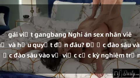 gái việt gangbang Nghi án sex nhân viên nhà hàng: Hậu quả và hậu quyết đến đâu? Được đào sâu vào vụ việc cực kỳ nghiêm trọng này.