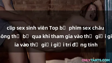 clip sex sinh viên Top bộ phim sex châu âu nổi tiếng không thể bỏ qua khi tham gia vào thế giới giải trí đồng tính