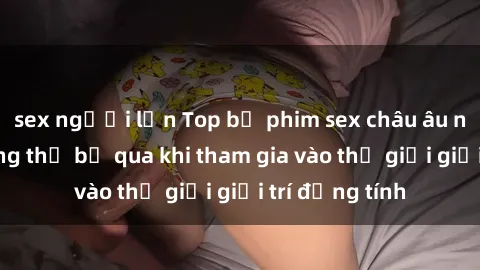 sex người lớn Top bộ phim sex châu âu nổi tiếng không thể bỏ qua khi tham gia vào thế giới giải trí đồng tính