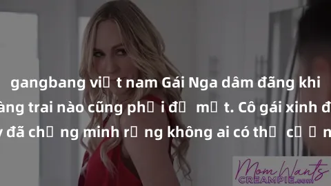 gangbang việt nam Gái Nga dâm đãng khiến tim bất cứ chàng trai nào cũng phải đỏ mặt. Cô gái xinh đẹp này đã chứng minh rằng không ai có thể cưỡng lại khi cô làm tình đắm say.
