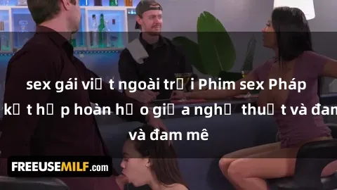 sex gái việt ngoài trời Phim sex Pháp - Sự kết hợp hoàn hảo giữa nghệ thuật và đam mê