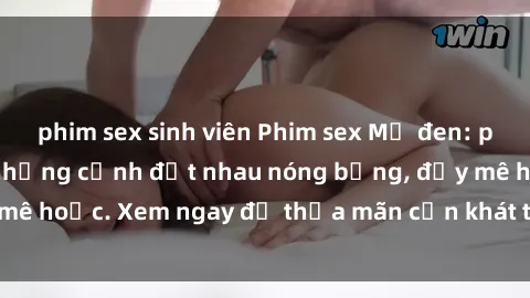 phim sex sinh viên Phim sex Mỹ đen: phút mãnh liệt với những cảnh địt nhau nóng bỏng, đầy mê hoặc. Xem ngay để thỏa mãn cơn khát tình dục của bạn!