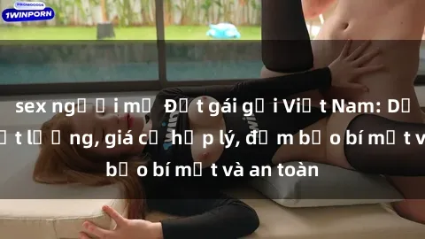 sex người mỹ Đặt gái gọi Việt Nam: Dịch vụ chất lượng, giá cả hợp lý, đảm bảo bí mật và an toàn