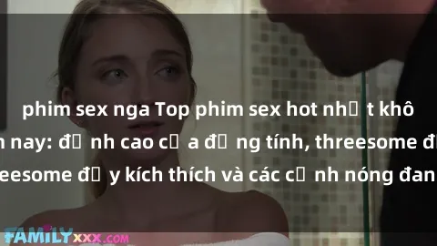 phim sex nga Top phim sex hot nhất không thể bỏ lỡ năm nay: đỉnh cao của đồng tính, threesome đầy kích thích và các cảnh nóng đang gây sốt!