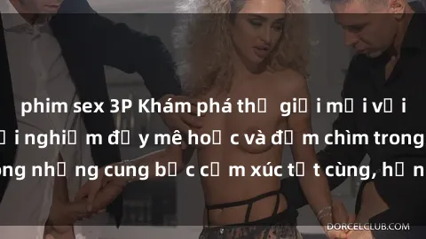 phim sex 3P Khám phá thế giới mới với sex người lớn: trải nghiệm đầy mê hoặc và đắm chìm trong những cung bậc cảm xúc tột cùng, hứng khởi và cuốn hút.