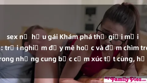 sex nữ hầu gái Khám phá thế giới mới với sex người lớn: trải nghiệm đầy mê hoặc và đắm chìm trong những cung bậc cảm xúc tột cùng, hứng khởi và cuốn hút.