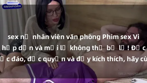sex nữ nhân viên văn phòng Phim sex Vietsub: Trải nghiệm hấp dẫn và mới lạ không thể bỏ lỡ! Độc đáo, độc quyền và đầy kích thích, hãy cùng khám phá ngay!