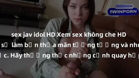 sex jav idol HD Xem sex không che HD miễn phí đảm bảo sẽ làm bạn thỏa mãn tưởng tượng và nhu cầu tình dục. Hãy thưởng thức những cảnh quay hấp dẫn và mãnh liệt ngay bây giờ!