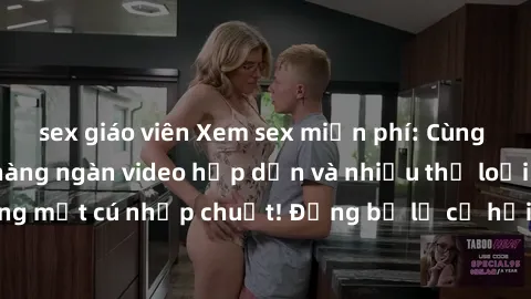 sex giáo viên Xem sex miễn phí: Cùng trải nghiệm với hàng ngàn video hấp dẫn và nhiều thể loại đa dạng chỉ trong một cú nhấp chuột! Đừng bỏ lỡ cơ hội thưởng thức tuyệt vời này ngay hôm nay!