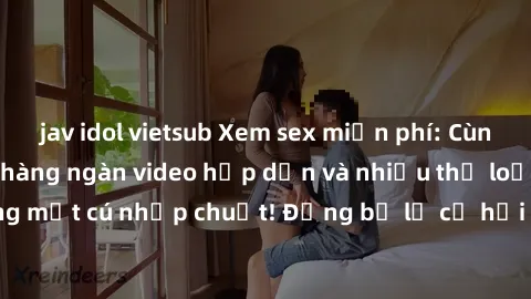 jav idol vietsub Xem sex miễn phí: Cùng trải nghiệm với hàng ngàn video hấp dẫn và nhiều thể loại đa dạng chỉ trong một cú nhấp chuột! Đừng bỏ lỡ cơ hội thưởng thức tuyệt vời này ngay hôm nay!