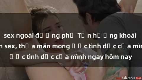 sex ngoài đường phố Tận hưởng khoái cảm với gái xinh sex, thỏa mãn mong ước tình dục của mình ngay hôm nay