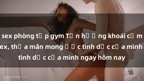 sex phòng tập gym Tận hưởng khoái cảm với gái xinh sex, thỏa mãn mong ước tình dục của mình ngay hôm nay