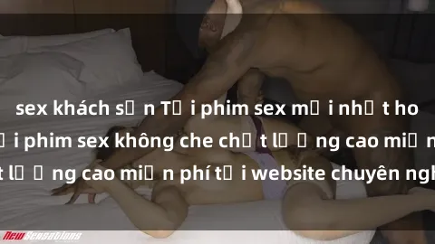 sex khách sạn Tải phim sex mới nhất hot nhất - Xem và tải phim sex không che chất lượng cao miễn phí tại website chuyên nghiệp.