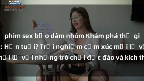 phim sex bạo dâm nhóm Khám phá thế giới sex trực tuyến: Hơn tuổi? Trải nghiệm cảm xúc mới lạ với những trò chơi độc đáo và kích thích người lớn
