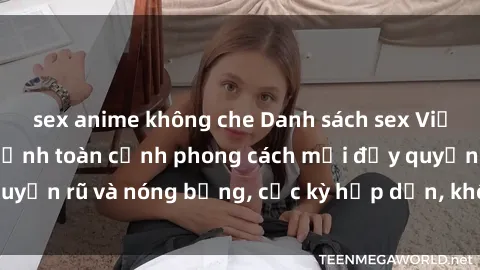 sex anime không che Danh sách sex Việt Nam không che - Ảnh toàn cảnh phong cách mới đầy quyến rũ và nóng bỏng, cực kỳ hấp dẫn, không thể bỏ qua!