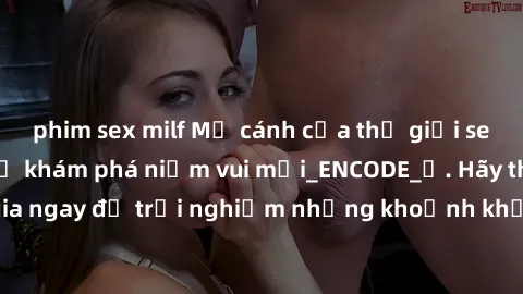 phim sex milf Mở cánh cửa thế giới sex MILF Việt Nam để khám phá niềm vui mới_ENCODE_. Hãy tham gia ngay để trải nghiệm những khoảnh khắc đầy kích thích và đam mê.