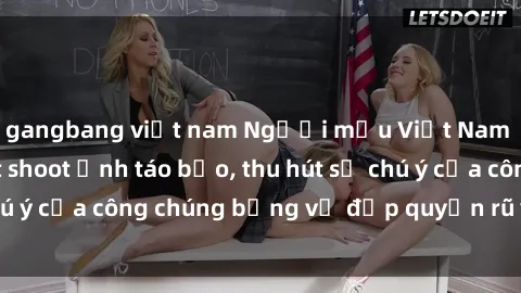 gangbang việt nam Người mẫu Việt Nam gây sốt với loạt shoot ảnh táo bạo, thu hút sự chú ý của công chúng bằng vẻ đẹp quyến rũ và gợi cảm.