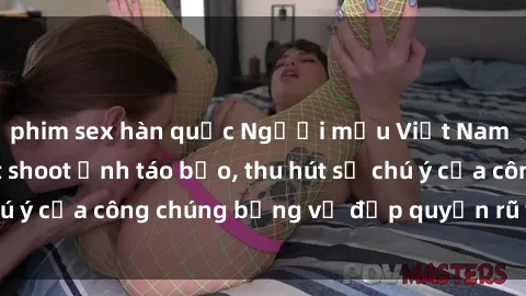 phim sex hàn quốc Người mẫu Việt Nam gây sốt với loạt shoot ảnh táo bạo, thu hút sự chú ý của công chúng bằng vẻ đẹp quyến rũ và gợi cảm.