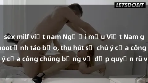 sex milf việt nam Người mẫu Việt Nam gây sốt với loạt shoot ảnh táo bạo, thu hút sự chú ý của công chúng bằng vẻ đẹp quyến rũ và gợi cảm.