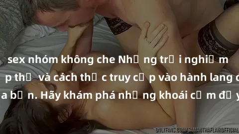 sex nhóm không che Những trải nghiệm mới lạ với sex tập thể và cách thức truy cập vào hành lang đam mê của bạn. Hãy khám phá những khoái cảm đầy kích thích với tập thể hấp dẫn!