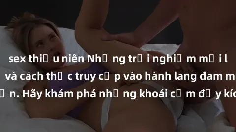 sex thiếu niên Những trải nghiệm mới lạ với sex tập thể và cách thức truy cập vào hành lang đam mê của bạn. Hãy khám phá những khoái cảm đầy kích thích với tập thể hấp dẫn!