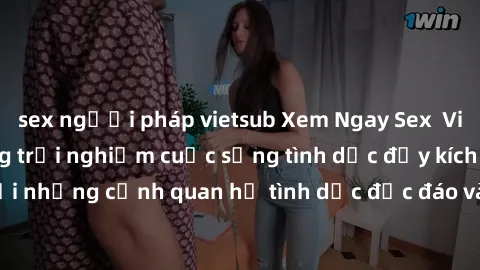 sex người pháp vietsub Xem Ngay Sex  Vietsub Full HD - Cùng trải nghiệm cuộc sống tình dục đầy kích thích với những cảnh quan hệ tình dục độc đáo và mãnh liệt trong bộ phim này!