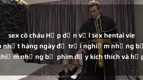 sex cô cháu Hấp dẫn với sex hentai vietsub mới nhất, cập nhật hàng ngày để trải nghiệm những bộ phim đầy kích thích và hấp dẫn.